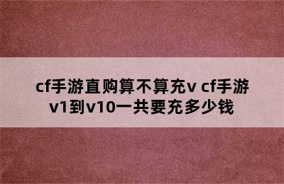 cf手游直购算不算充v cf手游v1到v10一共要充多少钱